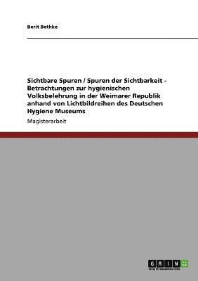 Sichtbare Spuren / Spuren der Sichtbarkeit - Betrachtungen zur hygienischen Volksbelehrung in der Weimarer Republik anhand von Lichtbildreihen des Deutschen Hygiene Museums 1