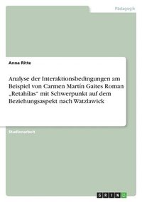 bokomslag Analyse Der Interaktionsbedingungen Am Beispiel Von Carmen Martin Gaites Roman 'Retahilas' Mit Schwerpunkt Auf Dem Beziehungsaspekt Nach Watzlawick