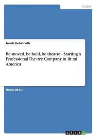 bokomslag Be moved, be bold, be theatre - Starting A Professional Theatre Company in Rural America