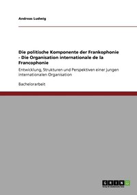 bokomslag Die politische Komponente der Frankophonie - Die Organisation internationale de la Francophonie