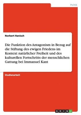Norbert Hanisch - Funktion des Antagonism in Bezug auf die Stiftung des ewigen Friedens im Kontext natürlicher Freiheit und des kulturellen Fortschritts der menschlichen Gattung bei Immanuel Kant, Häftad