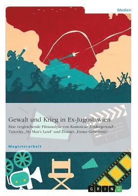 bokomslag Gewalt und Krieg in Ex-Jugoslawien. Eine vergleichende Filmanalyse von Kusturicas "Underground", Tanovics "No Man's Land" und Zbanics "Esmas Geheimnis"
