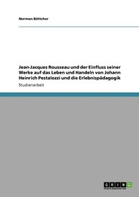 bokomslag Jean-Jacques Rousseau und der Einfluss seiner Werke auf das Leben und Handeln von Johann Heinrich Pestalozzi und die Erlebnispdagogik