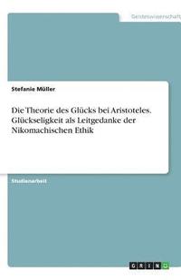 bokomslag Die Theorie Des Glucks Bei Aristoteles. Gluckseligkeit ALS Leitgedanke Der Nikomachischen Ethik