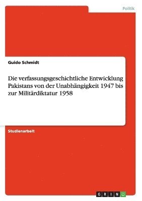 Die Verfassungsgeschichtliche Entwicklung Pakistans Von Der Unabh Ngigkeit 1947 Bis Zur Milit Rdiktatur 1958 1