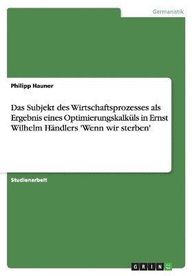 Subjekt des Wirtschaftsprozesses als Ergebnis eines Optimierungskalküls in Ernst Wilhelm Händlers 'Wenn wir sterben'