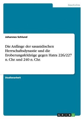 Johannes Schlund - Anfänge der sasanidischen Herrschaftsdynastie und die Eroberungsfeldzüge gegen Hatra 226/227 n. Chr. und 240 n. Chr., Häftad