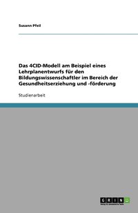 bokomslag Das 4CID-Modell am Beispiel eines Lehrplanentwurfs für den Bildungswissenschaftler im Bereich der Gesundheitserziehung und -förderung