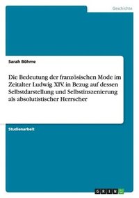 bokomslag Die Bedeutung der franzsischen Mode im Zeitalter Ludwig XIV. in Bezug auf dessen Selbstdarstellung und Selbstinszenierung als absolutistischer Herrscher