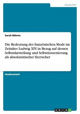 Die Bedeutung der franzsischen Mode im Zeitalter Ludwig XIV. in Bezug auf dessen Selbstdarstellung und Selbstinszenierung als absolutistischer Herrscher 1