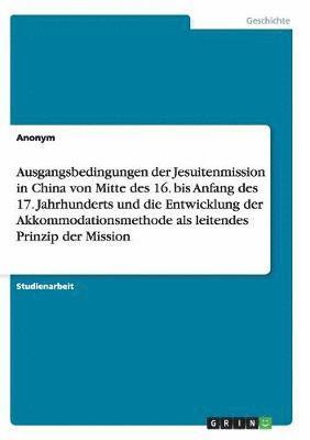 bokomslag Ausgangsbedingungen der Jesuitenmission in China von Mitte des 16. bis Anfang des 17. Jahrhunderts und die Entwicklung der Akkommodationsmethode als leitendes Prinzip der Mission