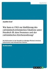 bokomslag Wie kam es 1563 zur Einfhrung des calvinistisch-reformierten Glaubens unter Friedrich III. dem Frommen und der calvinistischen Kirchenordnung?