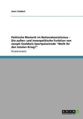 Politische Rhetorik Im Nationalsozialismus - Die Auen- Und Innenpolitische Funktion Von Joseph Goebbels Sportpalastrede 'Wollt Ihr Den Totalen Krieg?' 1