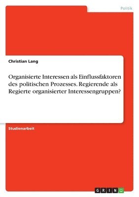 bokomslag Organisierte Interessen als Einflussfaktoren des politischen Prozesses. Regierende als Regierte organisierter Interessengruppen?