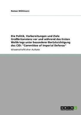 bokomslag Die Politik, Vorbereitungen und Ziele Grobritanniens vor und whrend des Ersten Weltkriegs unter besonderer Bercksichtigung des CID