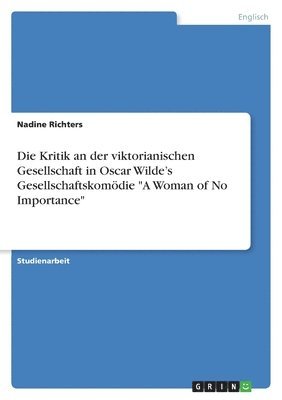 Die Kritik an der viktorianischen Gesellschaft in Oscar Wilde's Gesellschaftskomdie &quot;A Woman of No Importance&quot; 1