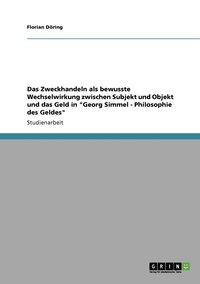 bokomslag Das Zweckhandeln als bewusste Wechselwirkung zwischen Subjekt und Objekt und das Geld in &quot;Georg Simmel - Philosophie des Geldes&quot;