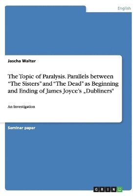 bokomslag The Topic of Paralysis. Parallels between &quot;The Sisters&quot; and &quot;The Dead&quot; as Beginning and Ending of James Joyce's &quot;Dubliners&quot;