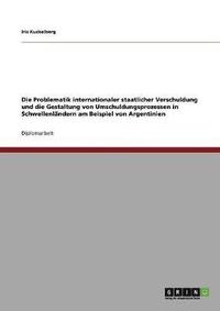 bokomslag Die Problematik internationaler staatlicher Verschuldung und die Gestaltung von Umschuldungsprozessen in Schwellenlndern am Beispiel von Argentinien