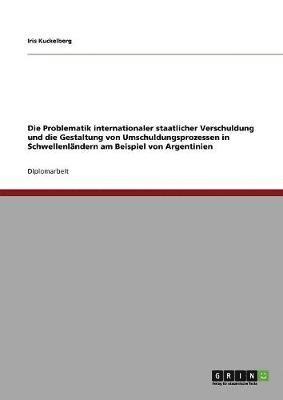 bokomslag Die Problematik internationaler staatlicher Verschuldung und die Gestaltung von Umschuldungsprozessen in Schwellenlndern am Beispiel von Argentinien