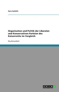 bokomslag Organisation und Politik der Liberalen und Konservativen Parteien des Kaiserreichs im Vergleich