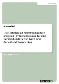 bokomslag Das Sortiment an Marktbedingungen anpassen - Unterrichtsstunde fr eine Berufsschulklasse von Gro- und Auenhandelskaufleuten