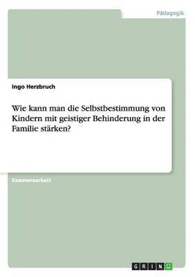 bokomslag Wie Kann Man Die Selbstbestimmung Von Kindern Mit Geistiger Behinderung in Der Familie Starken?