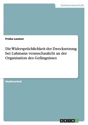bokomslag Die Widersprüchlichkeit der Zwecksetzung bei Luhmann veranschaulicht an der Organisation des Gefängnisses