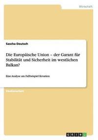 bokomslag Die Europische Union - der Garant fr Stabilitt und Sicherheit im westlichen Balkan?