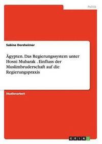 bokomslag Ägypten. Das Regierungssystem unter Hosni Mubarak . Einfluss der Muslimbruderschaft auf die Regierungspraxis