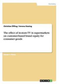 bokomslag The Effect of In-Store TV in Supermarkets on Customer-Based Brand Equity for Consumer Goods