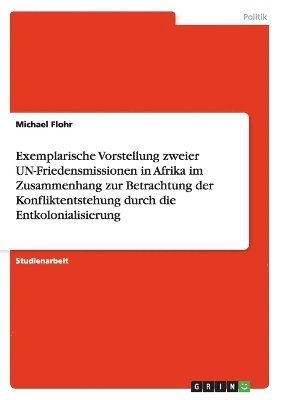 bokomslag Exemplarische Vorstellung zweier UN-Friedensmissionen in Afrika im Zusammenhang zur Betrachtung der Konfliktentstehung durch die Entkolonialisierung