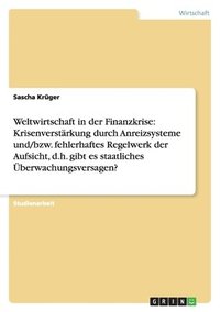 bokomslag Weltwirtschaft in der Finanzkrise: Krisenverstärkung durch Anreizsysteme und/bzw. fehlerhaftes Regelwerk der Aufsicht, d.h. gibt es staatliches Überwa