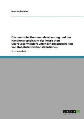 bokomslag Die hessische Kommunalverfassung und der Handlungsspielraum des hessischen Oberbrgermeisters unter den Besonderheiten von Kohabitationskonstellationen