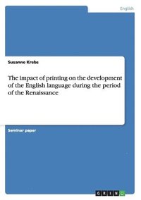 bokomslag The impact of printing on the development of the English language during the period of the Renaissance