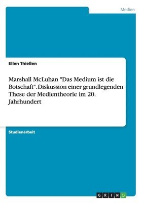 Marshall McLuhan &quot;Das Medium ist die Botschaft&quot;. Diskussion einer grundlegenden These der Medientheorie im 20. Jahrhundert 1