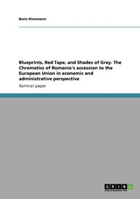 bokomslag Blueprints, Red Tape, and Shades of Gray. The Chromatics of Romania's accession to the European Union in economic and administrative perspective