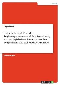 bokomslag Unitarische und fderale Regierungssysteme und ihre Auswirkung auf den legislativen Status quo an den Beispielen Frankreich und Deutschland