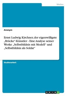 bokomslag Ernst Ludwig Kirchner, der eigenwilligste "Brücke"-Künstler - Eine Analyse seiner Werke "Selbstbildnis mit Modell" und "Selbstbildnis als Soldat"