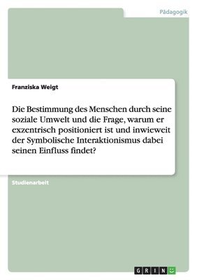 Franziska Weigt - Bestimmung des Menschen durch seine soziale Umwelt und die Frage, warum er exzentrisch positioniert ist und inwieweit der Symbolische Interaktionismus dabei seinen Einfluss findet?, Häftad