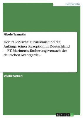 Der Italienische Futurismus Und Die Anfange Seiner Rezeption in Deutschland. F.T. Marinettis Eroberungsversuch Der Deutschen Avantgarde 1