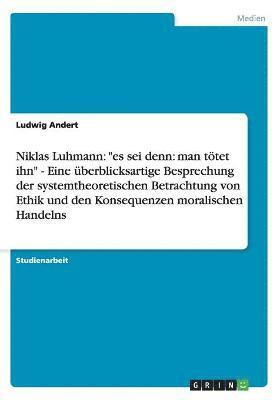 Niklas Luhmann: "es sei denn: man tötet ihn" - Eine überblicksartige Besprechung der systemtheoretischen Betrachtung von Ethik und den Konsequenzen moralischen Handelns