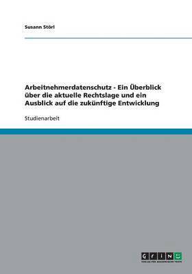 Arbeitnehmerdatenschutz - Ein UEberblick uber die aktuelle Rechtslage und ein Ausblick auf die zukunftige Entwicklung 1