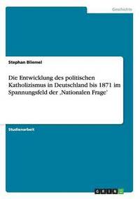 bokomslag Die Entwicklung des politischen Katholizismus in Deutschland bis 1871 im Spannungsfeld der 'Nationalen Frage'
