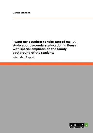 Daniel Schmidt - I want my daughter to take care of me - A study about secondary education in Kenya with special emphasis on the family background of the students, Häftad