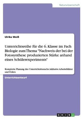 bokomslag Unterrichtsreihe fr die 6. Klasse im Fach Biologie zum Thema &quot;Nachweis der bei der Fotosynthese produzierten Strke anhand eines Schlerexperiments&quot;