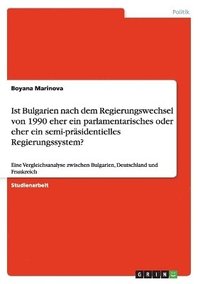 bokomslag Ist Bulgarien Nach Dem Regierungswechsel Von 1990 Eher Ein Parlamentarisches Oder Eher Ein Semi-Prasidentielles Regierungssystem?