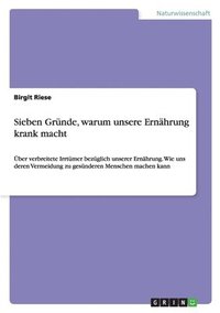 bokomslag Sieben Gründe, warum unsere Ernährung krank macht: Über verbreitete Irrtümer bezüglich unserer Ernährung. Wie uns deren Vermeidung zu gesünderen Mensc