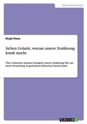 bokomslag Sieben Gründe, warum unsere Ernährung krank macht: Über verbreitete Irrtümer bezüglich unserer Ernährung. Wie uns deren Vermeidung zu gesünderen Mensc