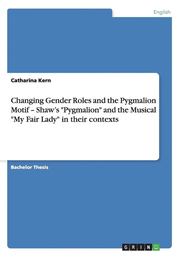 Changing Gender Roles and the Pygmalion Motif - Shaw's &quot;Pygmalion&quot; and the Musical &quot;My Fair Lady&quot; in their contexts 1